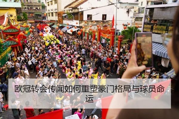 欧冠转会传闻如何重塑豪门格局与球员命运