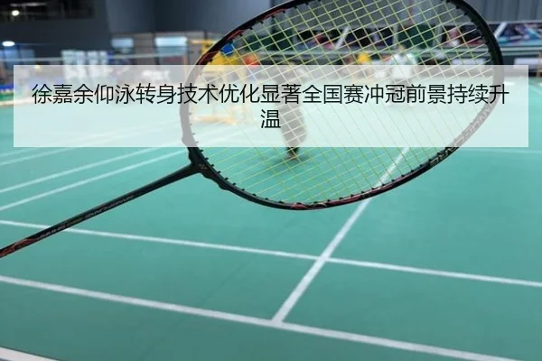 徐嘉余仰泳转身技术优化显著全国赛冲冠前景持续升温