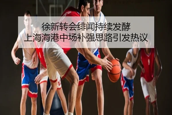 徐新转会绯闻持续发酵 上海海港中场补强思路引发热议
