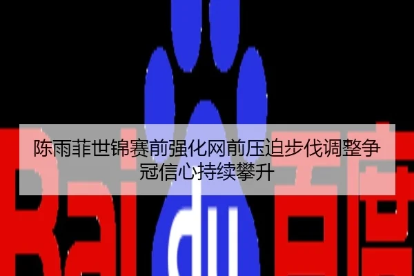 陈雨菲世锦赛前强化网前压迫步伐调整争冠信心持续攀升