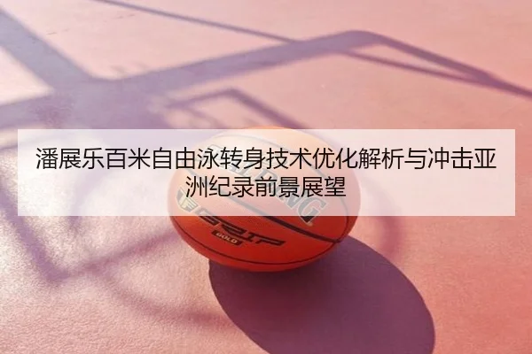 潘展乐百米自由泳转身技术优化解析与冲击亚洲纪录前景展望