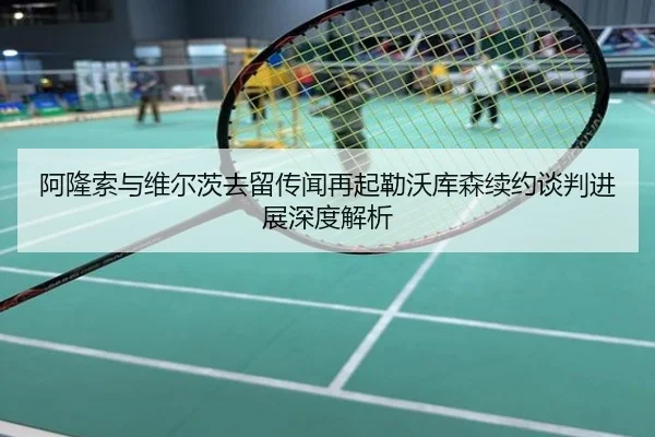 阿隆索与维尔茨去留传闻再起勒沃库森续约谈判进展深度解析