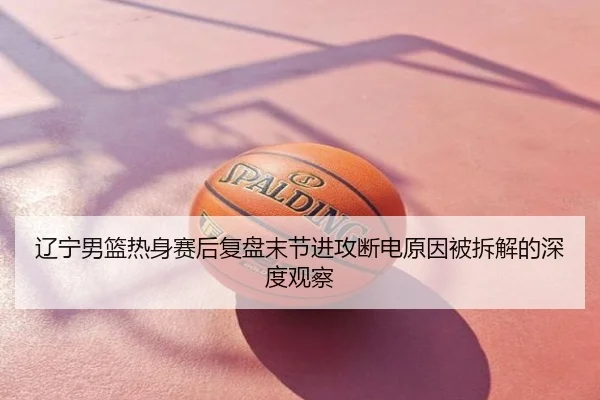 辽宁男篮热身赛后复盘末节进攻断电原因被拆解的深度观察