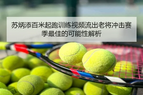 苏炳添百米起跑训练视频流出老将冲击赛季最佳的可能性解析