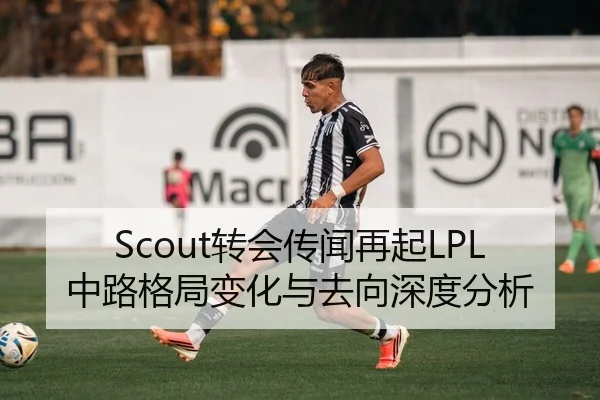 Scout转会传闻再起LPL中路格局变化与去向深度分析