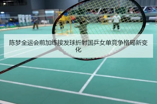 陈梦全运会前加练接发球折射国乒女单竞争格局新变化