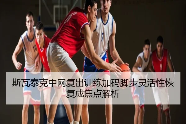 斯瓦泰克中网复出训练加码脚步灵活性恢复成焦点解析