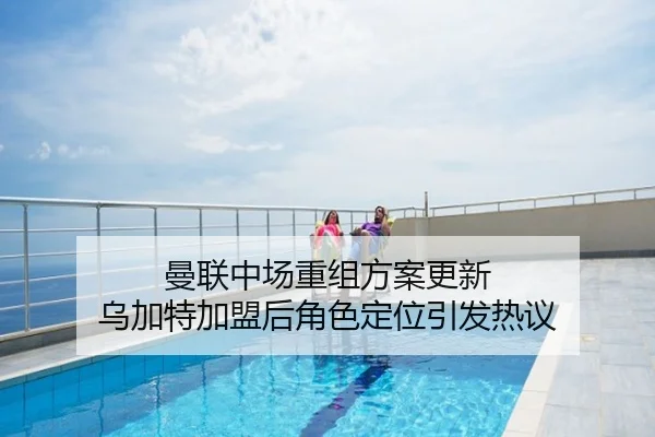 曼联中场重组方案更新 乌加特加盟后角色定位引发热议