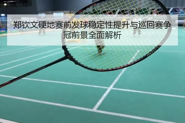 郑钦文硬地赛前发球稳定性提升与巡回赛争冠前景全面解析