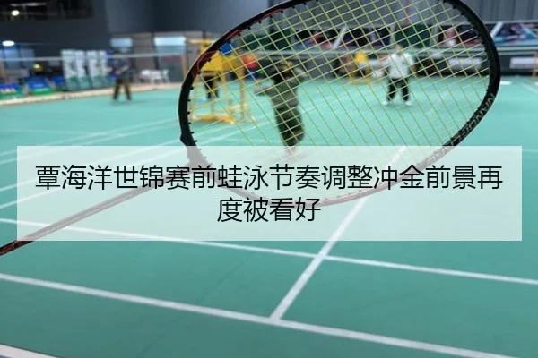 覃海洋世锦赛前蛙泳节奏调整冲金前景再度被看好